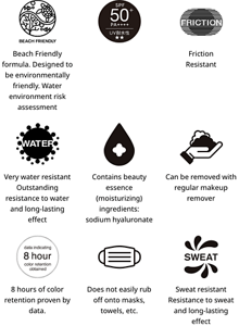 Beach Friendly formula. Designed to be environmentally friendly​. Water environment risk assessment.SPF 50+.PA++++.Friction Resistant.Very water resistant Outstanding resistance to water and long-lasting effect.Contains beauty essence (moisturizing) ingredients: sodium hyaluronate.Can be removed with regular makeup remover.8 hours of color retention proven by data.Does not easily rub off onto masks, towels, etc.Sweat resistant Resistance to sweat and long-lasting effect