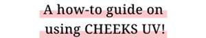 A how-to guide on using CHEEKS UV!