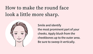 How to make the round face look a little more sharp.Smile and identify the most prominent part of your cheeks. Apply blush from the cheekbones up to the outer area. Be sure to sweep it vertically.