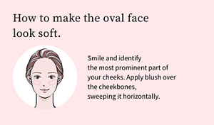 How to make the oval face look soft.Smile and identify the most prominent part of your cheeks. Apply blush over the cheekbones, sweeping it horizontally.