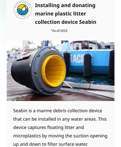 Installing and donating marine  plastic litter collection device Seabin.*As of 2023.Seabin is a marine debris collection device that can be installed in any water areas. This device captures floating litter and microplastics by moving the suction opening up and down to filter surface water.