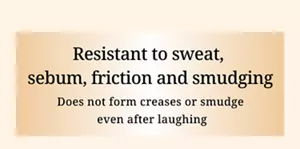 Resistant to sweat,  sebum, friction and smudging.　Does not form creases or smudge  even after laughing.