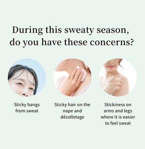 During this sweaty season, do you have these concerns?  Sticky bangs from sweat  Sticky hair on the nape and décolletage  Stickiness on arms and legs where it is easier to feel sweat