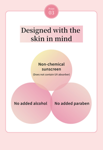 Point 03 Designed with the  skin in mind  Non-chemical sunscreen (Does not contain UV absorber) No added alcohol No added paraben