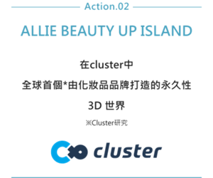 Action.02 ALLIE Beauty up Island。在cluster中 全球首個*由化妝品品牌打造的永久性 3D 世界。※Cluster研究