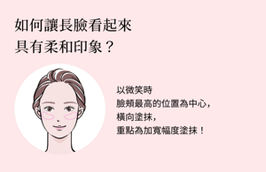 如何讓長臉看起來具有柔和印象？以微笑時臉頰最高的位置為中心，橫向塗抹，重點為加寬幅度塗抹！