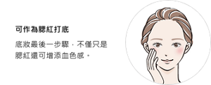 可作為腮紅打底。底妝最後一步驟，不僅只是腮紅還可增添血色感。