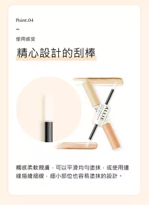 Point.04。使用感受。精心設計的刮棒。觸感柔軟親膚，可以平滑均勻塗抹，或使用邊緣描繪細線，細小部位也容易塗抹的設計。