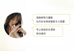 每晚都努力護髮 白天的毛燥感還是令人困擾. 早上造型的光澤感 無法維持.
