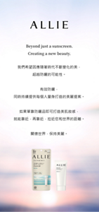 ALLIE Beyond just a sunscreen. Creating a new beauty. 我們希望因應隨著時代不斷變化的美， 超越防曬的可能性。  有效防曬， 同時持續提供每個人量身打造的美麗提案。  如果單靠防曬品即可打造美肌妝感， 就能靠近，再靠近，拉近您和世界的距離。  關懷世界，保持美麗。