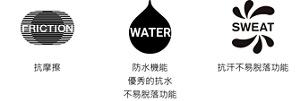 抗摩擦。防水機能 優秀的抗水 不易脫落功能。抗汗不易脫落功能