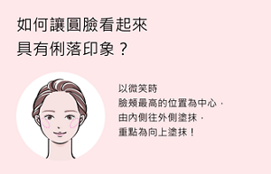 如何讓圓臉看起來具有俐落印象？以微笑時臉頰最高的位置為中心，由內側往外側塗抹，重點為向上塗抹！