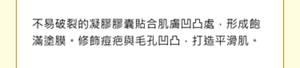 Robust gel capsules stay firmly on uneven areas, creating a thick UV film. They correct the unevenness of post-acne marks and pores to achieve flat skin.
