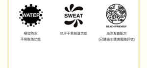 極效防水 (WATER) 不易脫落功能  抗汗不易脫落功能 (SWEAT)  海洋友善配方 (BEACH FRIENDLY)（已通過水環境風險評估）