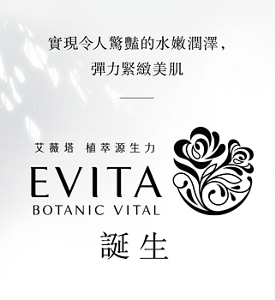 實現令人驚豔的水嫩潤澤，彈力緊緻美肌。EVITA BOTANIC VITAL 誕生