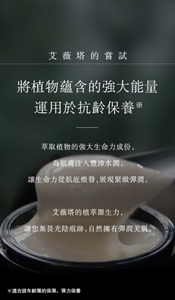 艾薇塔的嘗試 將植物蘊含的強大能量※ 運用於抗齡保養※  萃取植物的強大生命力成份， 為肌膚注入豐沛水潤， 讓生命力從肌底煥發，展現緊緻彈潤。  艾薇塔的植萃源生力， 讓您無畏光陰痕跡，自然擁有彈潤美肌。