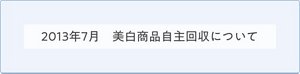 2013年7月 美白商品自主回収について