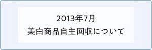 2013年7月 美白商品自主回収について
