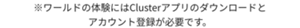 ※ワールドの体験にはClusterアプリのダウンロードとアカウント登録が必要です。