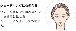 シェーディングにも使える。ウォームオレンジは顔立ちをくっきりと見せるシェーディングとしても使える。