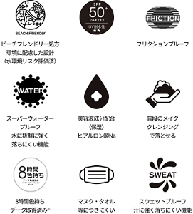 ビーチフレンドリー処方 環境に配慮した設計（水環境リスク評価済）、SPA50+、フリクションプルーフ、スーパーウォータープルーフ 水に抜群に強く落ちにくい機能、美容液成分配合（保湿） ヒアルロン酸Na、普段のメイククレンジングで落とせる、8時間色持ち データ取得済み※、マスク・タオル等につきにくい、スウェットプルーフ 汗に強く落ちにくい機能