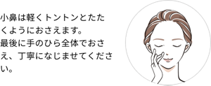 小鼻は軽くトントンとたたくようにおさえます。最後に手のひら全体でおさえ、丁寧になじませてください。