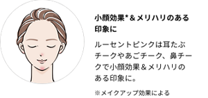 小顔効果*＆メリハリのある印象に。ルーセントピンクは耳たぶチークやあごチーク、鼻チークで小顔効果＆メリハリのある印象に。※メイクアップ効果による