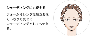 シェーディングにも使える。ウォームオレンジは顔立ちをくっきりと見せるシェーディングとしても使える。