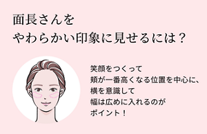 面長さんをやわらかい印象に見せるには？笑顔をつくって頬が一番高くなる位置を中心に、横を意識して幅は広めに入れるのがポイント！