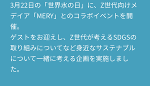 3月22日の「世界水の日」に、Z世代向けメデイア「MERY」とのコラボイベントを開催。 ゲストをお迎えし、Z世代が考えるSDGSの取り組みについてなど身近なサステナブルについて一緒に考える企画を実施しました。