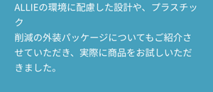 ALLIEの環境に配慮した設計や、プラスチック 削減の外装パッケージについてもご紹介させていただき、実際に商品をお試しいただきました。