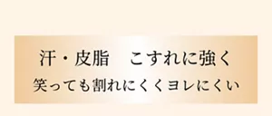 汗・皮脂　こすれに強く 笑っても割れにくくヨレにくい