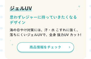 ジェルUV  思わずレジャーに持っていきたくなるデザイン  海の日やけ対策には、汗・水 こすれに強く、落ちにくいジェルUVで、全身 強力UVカット！  商品情報をチェック ＞