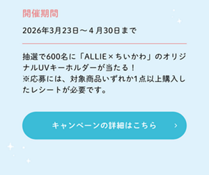 開催期間2026年3月23日～４月30日まで 抽選で600名に「ALLIE×ちいかわ」のオリジナルUVキーホルダーが当たる！ ※応募には、期間内に対象商品いずれか1点以上購入したレシートが必要です。