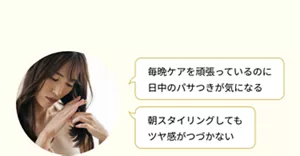 「毎晩ケアを頑張っているのに 日中のパサつきが気になる」「朝スタイリングしても ツヤ感がつづかない」