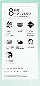 8時間ベタつきにくい  感じ方には個人差があります。  スウェットプルーフ  汗に強く落ちにくい機能  フリクションプルーフ  スーパーウォータープルーフ  水に抜群に強く落ちにくい機能  マスク・タオル等につきにくい  洗顔料・ボディソープで落とせる  化粧下地効果  ニキビのもとになりにくい処方  ノンコメドジェニックテスト済 ※1  メントール配合（清涼剤）  グリーンティー＆リモーネの香り  ※1 コメド（ニキビのもと）のできにくいことを確認するテスト ※2 ※2 全ての方にコメド（ニキビのもと）ができないというわけではありません。