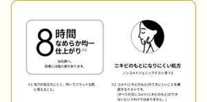 8時間なめらか均一仕上がり。当社調べ。 効果には個人差があります。ニキビのもとになりにくい処方ノンコメドジェニックテスト済*