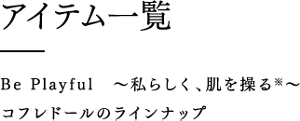 アイテム一覧 Be Playful ～私らしく、肌を操る～ コフレドールのラインナップ