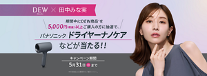 DEW kanebo✕田中みな実 キャンペーン第4弾　期間中にDEW商品(対象商品は応募規約をご確認ください。)を5000円（税抜）以上ご購入の方に抽選で、パナソニック ドライヤーナノケアなどが当たる!!　キャンペーン期間5月31日(日)まで