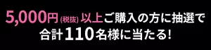 5000円（税抜）以上ご購入の方に抽選で合計110名様に当たる!