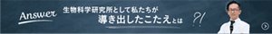Answer　生物科学研究所として私たちが導き出したこたえとは？！