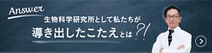 Answer　生物科学研究所として私たちが導き出したこたえとは？！
