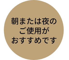朝または夜のご使用がおすすめです