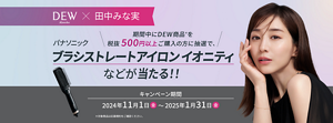 DEW kanebo✕田中みな実 キャンペーン第3弾　期間中にDEW商品(対象商品は応募規約をご確認ください。)を税抜500円以上ご購入の方に抽選で、パナソニック ブラシストレートアイロンイオニティなどが当たる!!　キャンペーン期間 2024年11月1日(金)から2025年1月31日(金)まで