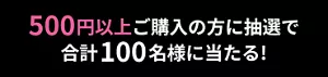 500円以上ご購入の方に抽選で合計100名様に当たる!