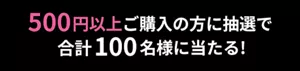 500円以上ご購入の方に抽選で合計100名様に当たる!