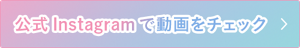 公式Instagramで動画をチェック