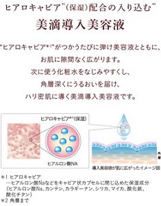 ヒアロキャビア（保湿）配合の入り込む美滴導入美容液。 ヒアロキャビアがつかうたびに弾け美容液とともに、お肌に隙間なくひろがります。次に使う化粧水をなじみやすくし、各層深くにうるおいを届け、ハリ密肌に導く美滴導入美容液です。  ヒアロキャビアとは、ヒアルロン酸Naなどをキャビア状カプセルに閉じ込めた保湿成分（ヒアルロン酸Na、カンテン、カラギーナン、シリカ、マイカ、酸化鉄、酸化チタン）