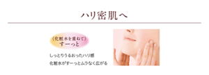 ハリ密肌へ　<化粧水を重ねて>すーっと　しっとりうるおったハリ感 化粧水がすーっとムラなく広がる