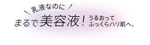 乳液なのにまるで美容液！うるおってふっくらハリ肌へ。